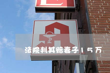 法院判其赔妻子15万 法院判其赔妻子15万