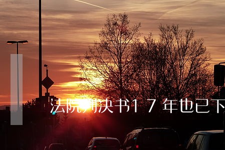 法院判决书17年也已下来 法院判决书17年也已下来