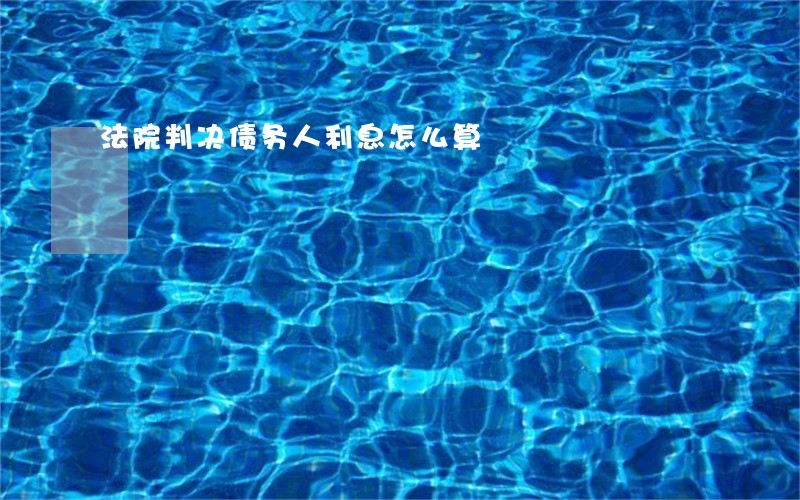 法院判决债务人利息怎么算 法院判决债务人利息怎么算