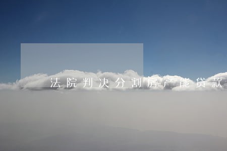 法院判决分割房产能贷款么 法院判决分割房产能贷款么