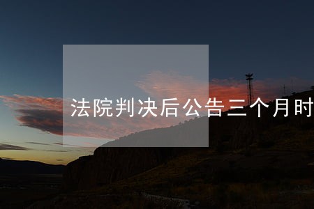 法院判决后公告三个月时间到