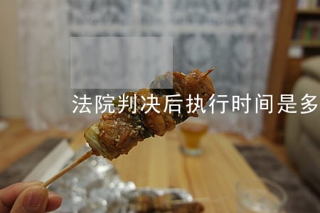 法院判决后执行时间是多长 法院判决后执行时间是多长