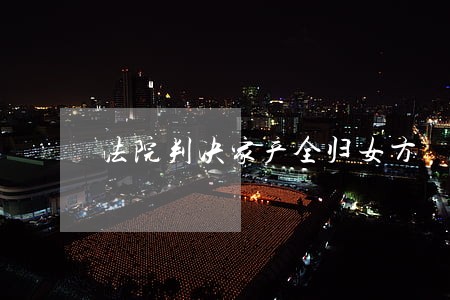 法院判决家产全归女方 法院判决家产全归女方