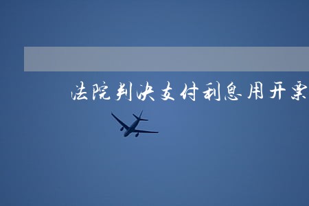法院判决支付利息用开票吗 法院判决支付利息用开票吗