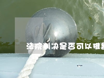 法院判决是否可以推翻 法院判决是否可以推翻