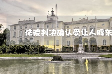 法院判决确认受让人股东资格 法院判决确认受让人股东资格