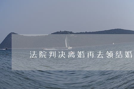 法院判决离婚再去领结婚证 法院判决离婚再去领结婚证