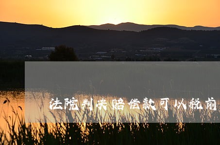 法院判决赔偿款可以税前抵扣 法院判决赔偿款可以税前抵扣