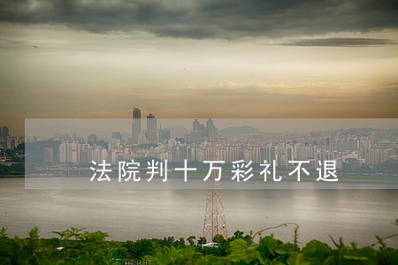 法院判十万彩礼不退 法院判十万彩礼不退