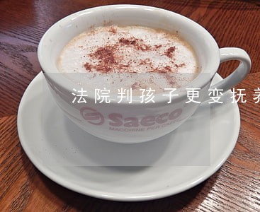 法院判孩子更变抚养权法律文书