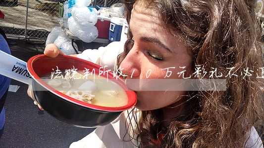 法院判所收10万元彩礼不必退 法院判所收10万元彩礼不必退