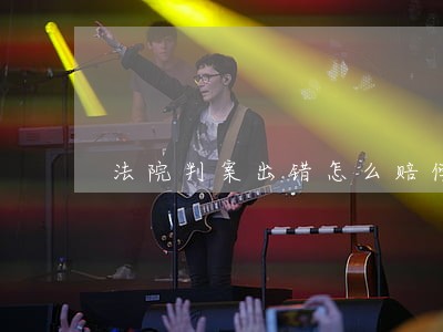 法院判案出错怎么赔偿 法院判案出错怎么赔偿