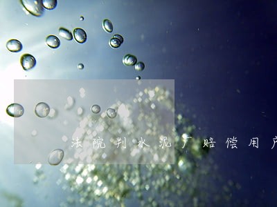 法院判水泥厂赔偿用户损失 法院判水泥厂赔偿用户损失
