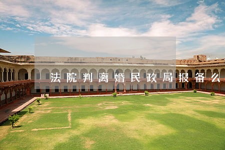 法院判离婚民政局报备么 法院判离婚民政局报备么
