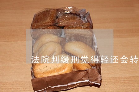法院判缓刑觉得轻还会转实刑吗 法院判缓刑觉得轻还会转实刑吗