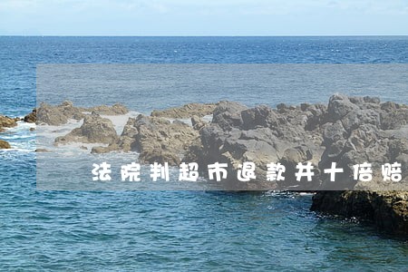 法院判超市退款并十倍赔偿 法院判超市退款并十倍赔偿