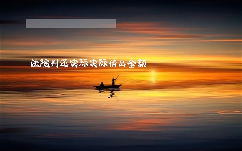 法院判还实际实际借出金额 法院判还实际实际借出金额