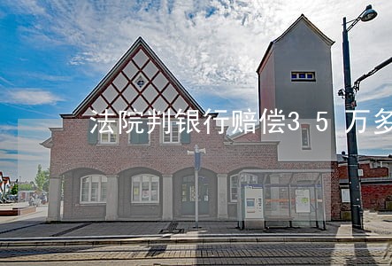 法院判银行赔偿35万多元 法院判银行赔偿35万多元