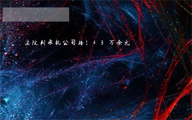 法院判飞机公司赔143万余元 法院判飞机公司赔143万余元