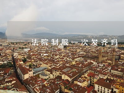 法院制服一次发齐吗 法院制服一次发齐吗