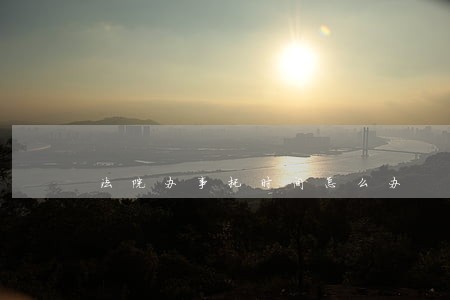 法院办事托时间怎么办 法院办事托时间怎么办