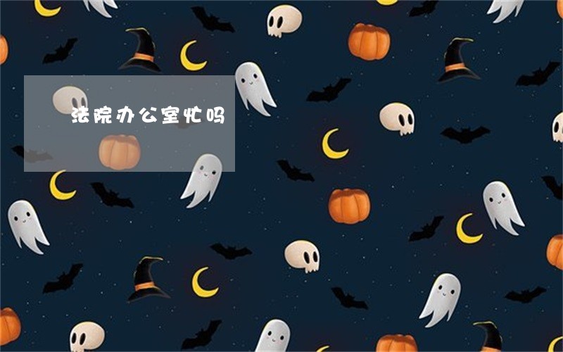 法院办公室忙吗 法院办公室忙吗