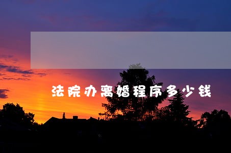法院办离婚程序多少钱 法院办离婚程序多少钱