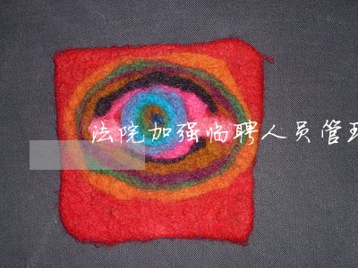 法院加强临聘人员管理 法院加强临聘人员管理