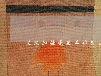 法院加强党建工作制度建设 法院加强党建工作制度建设