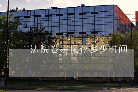 法院卷宗保存多少时间 法院卷宗保存多少时间