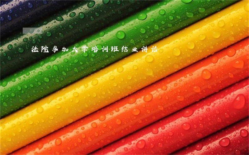 法院参加大学培训班结业讲话 法院参加大学培训班结业讲话