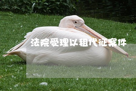 法院受理以租代征案件 法院受理以租代征案件