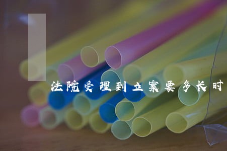 法院受理到立案要多长时间 法院受理到立案要多长时间