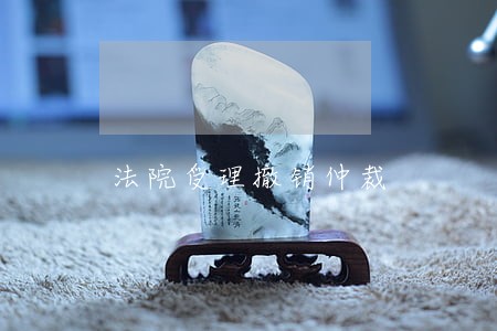 法院受理撤销仲裁 法院受理撤销仲裁