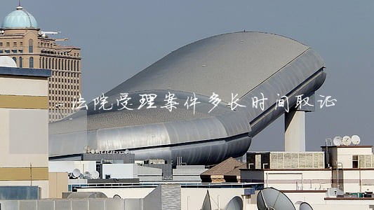 法院受理案件多长时间取证 法院受理案件多长时间取证