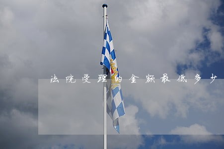 法院受理的金额最低多少 法院受理的金额最低多少