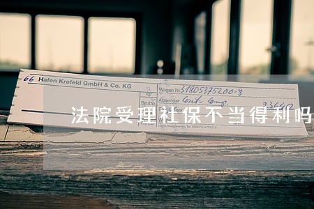 法院受理社保不当得利吗 法院受理社保不当得利吗