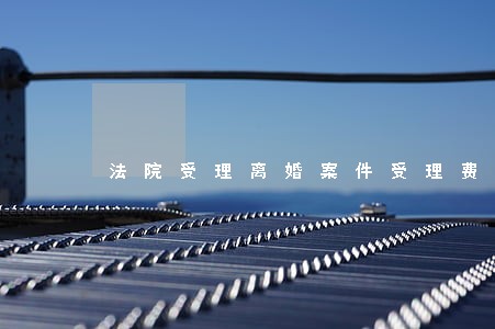 法院受理离婚案件受理费标准 法院受理离婚案件受理费标准
