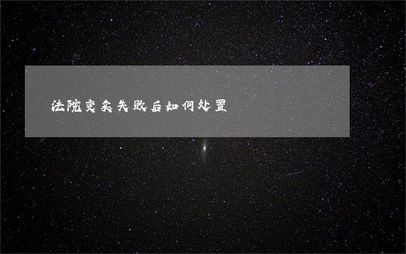 法院变卖失败后如何处置 法院变卖失败后如何处置