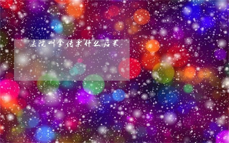法院叫拿传票什么后果 法院叫拿传票什么后果