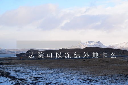 法院可以冻结外地卡么 法院可以冻结外地卡么