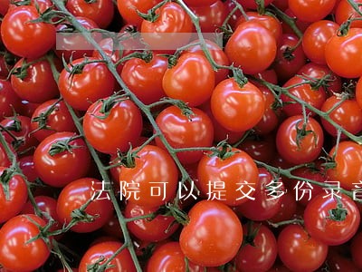 法院可以提交多份录音通话吗 法院可以提交多份录音通话吗