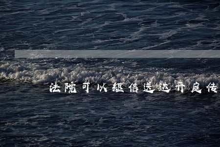 法院可以短信送达开庭传票吗 法院可以短信送达开庭传票吗