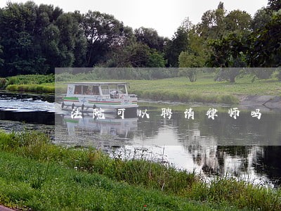 法院可以聘请律师吗 法院可以聘请律师吗