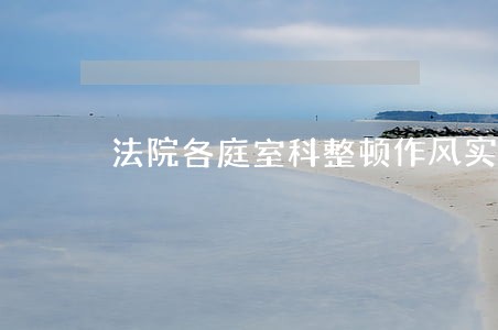 法院各庭室科整顿作风实施方案 法院各庭室科整顿作风实施方案
