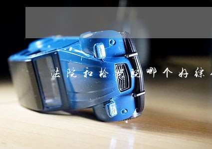 法院和检察院哪个好综合文秘职位 法院和检察院哪个好综合文秘职位