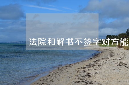 法院和解书不签字对方能给钱么 法院和解书不签字对方能给钱么
