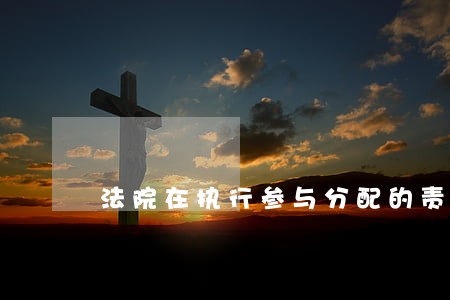 法院在执行参与分配的责任 法院在执行参与分配的责任