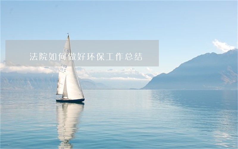 法院如何做好环保工作总结 法院如何做好环保工作总结