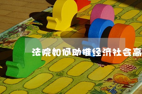 法院如何助推经济社会高质量发展 法院如何助推经济社会高质量发展